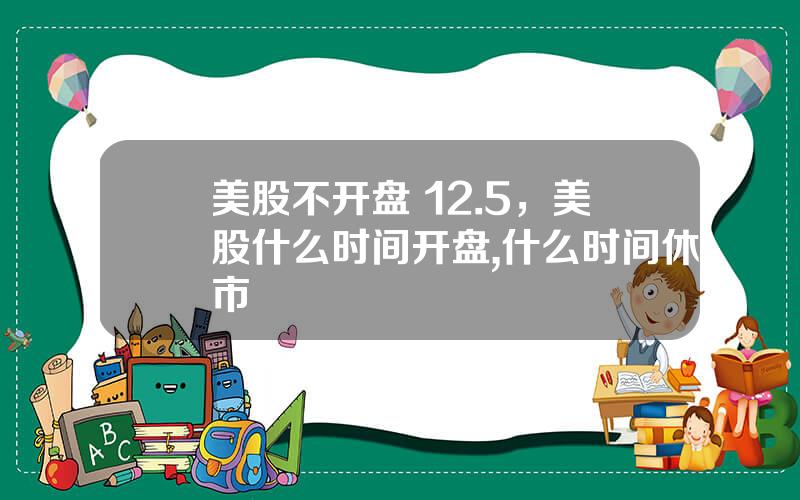 美股不开盘 12.5，美股什么时间开盘,什么时间休市